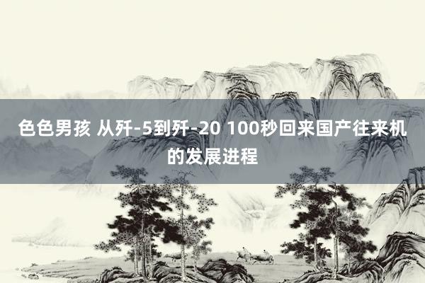 色色男孩 从歼-5到歼-20 100秒回来国产往来机的发展进程