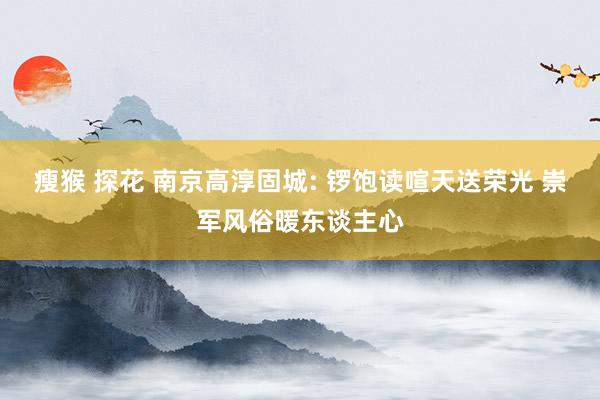瘦猴 探花 南京高淳固城: 锣饱读喧天送荣光 崇军风俗暖东谈主心