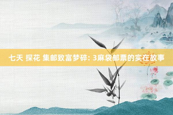 七天 探花 集邮致富梦碎: 3麻袋邮票的实在故事