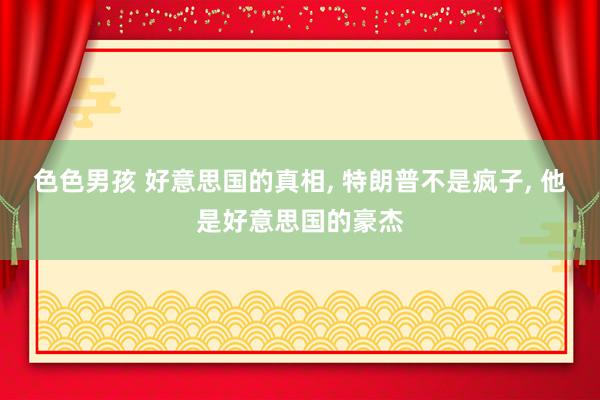 色色男孩 好意思国的真相, 特朗普不是疯子, 他是好意思国的豪杰