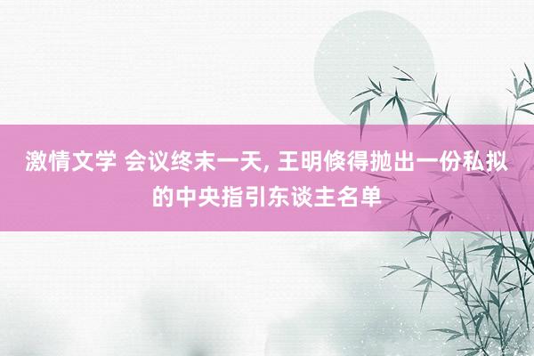 激情文学 会议终末一天, 王明倏得抛出一份私拟的中央指引东谈主名单