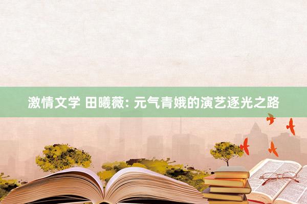 激情文学 田曦薇: 元气青娥的演艺逐光之路