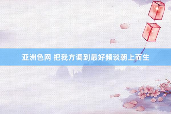 亚洲色网 把我方调到最好频谈朝上而生