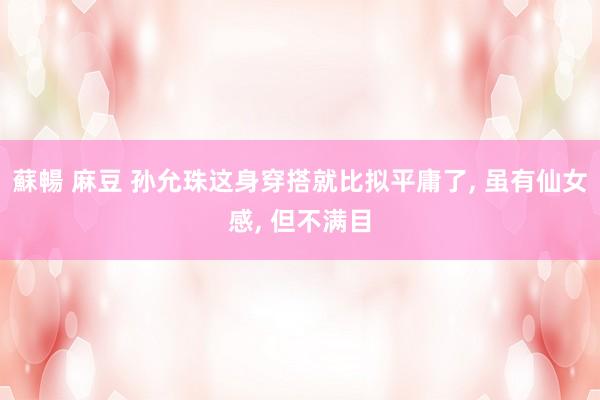 蘇暢 麻豆 孙允珠这身穿搭就比拟平庸了, 虽有仙女感, 但不满目