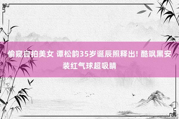 偷窥自拍美女 谭松韵35岁诞辰照释出! 酷飒黑安装红气球超吸睛