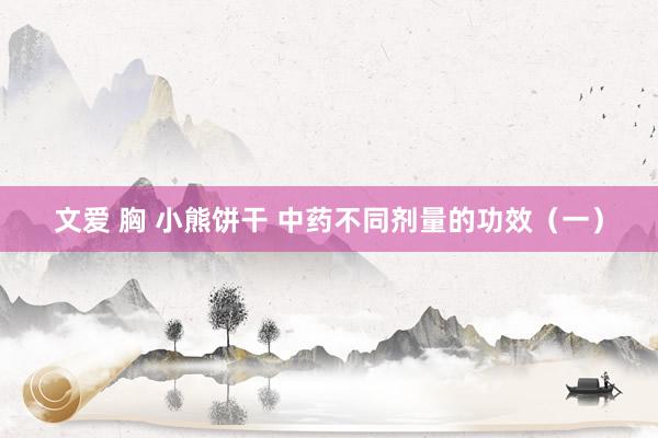 文爱 胸 小熊饼干 中药不同剂量的功效（一）