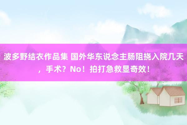 波多野结衣作品集 国外华东说念主肠阻挠入院几天，手术？No！拍打急救显奇效！
