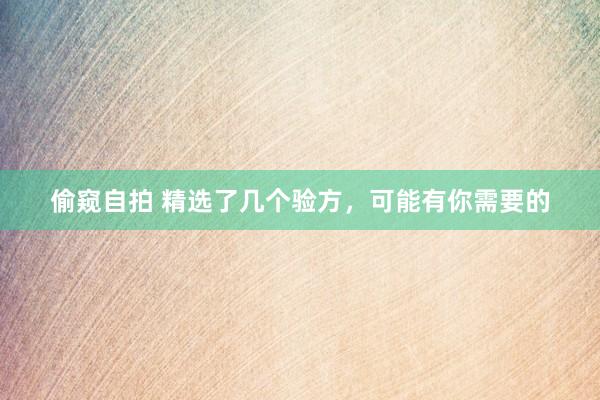 偷窥自拍 精选了几个验方，可能有你需要的
