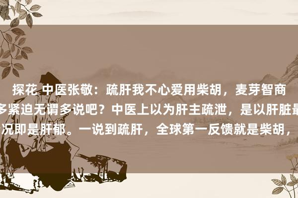 探花 中医张敬:疏肝我不心爱用柴胡,麦芽智商更胜百倍!肝对我们有多紧迫无谓多说吧?中医上以为肝主疏泄,是以肝脏最容易出现的情况即是肝郁。一说到疏肝,全球第一反馈就是柴胡,但好多东谈主齐不知谈,柴胡发散强,...