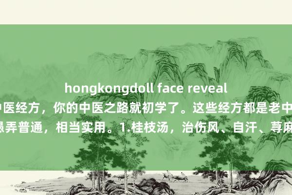 hongkongdoll face reveal 中医何秀清:学好这六条中医经方,你的中医之路就初学了。这些经方都是老中医们传下来的宝贝,临床愚弄普通,相当实用。1.桂枝汤,治伤风、自汗、荨麻疹等格外灵验。如若你伤风了低热、汗出不啻、怕风,舌淡...