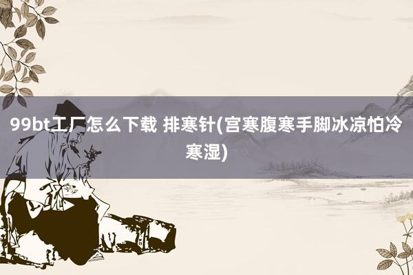 99bt工厂怎么下载 排寒针(宫寒腹寒手脚冰凉怕冷寒湿)