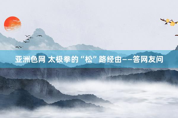 亚洲色网 太极拳的“松”路经由——答网友问