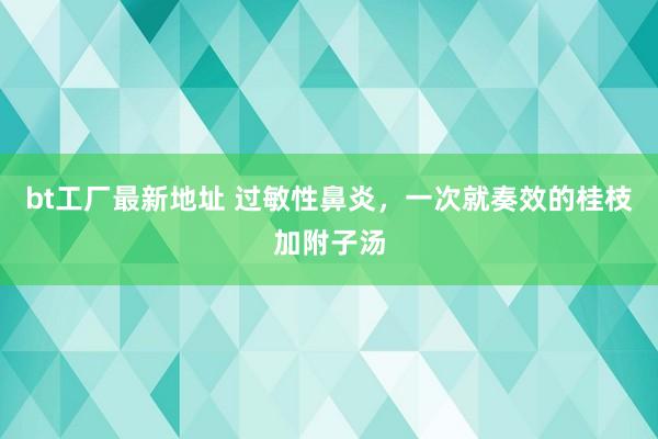 bt工厂最新地址 过敏性鼻炎，一次就奏效的桂枝加附子汤