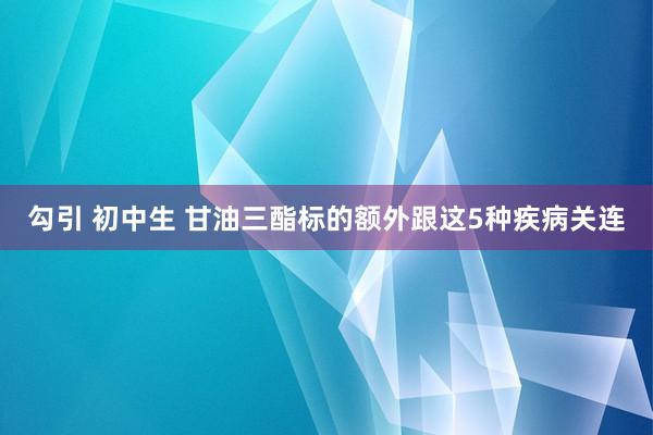 勾引 初中生 甘油三酯标的额外跟这5种疾病关连