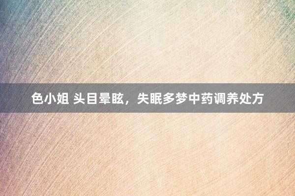 色小姐 头目晕眩，失眠多梦中药调养处方