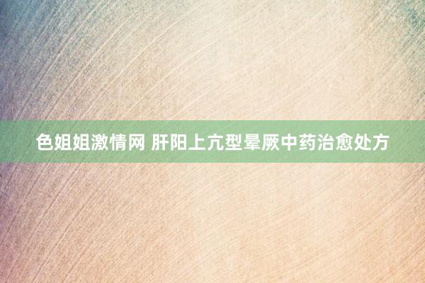 色姐姐激情网 肝阳上亢型晕厥中药治愈处方
