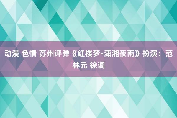 动漫 色情 苏州评弹《红楼梦-潇湘夜雨》扮演：范林元 徐调