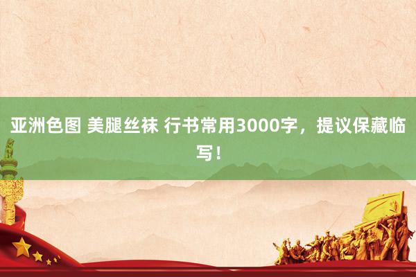 亚洲色图 美腿丝袜 行书常用3000字，提议保藏临写！