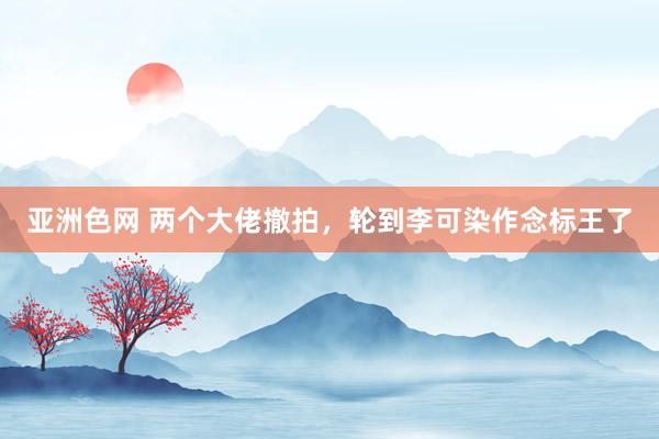 亚洲色网 两个大佬撤拍，轮到李可染作念标王了