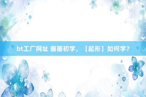 bt工厂网址 画画初学，【起形】如何学？