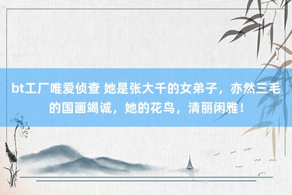 bt工厂唯爱侦查 她是张大千的女弟子，亦然三毛的国画竭诚，她的花鸟，清丽闲雅！