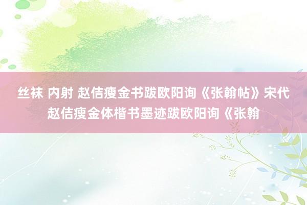 丝袜 内射 赵佶瘦金书跋欧阳询《张翰帖》宋代赵佶瘦金体楷书墨迹跋欧阳询《张翰