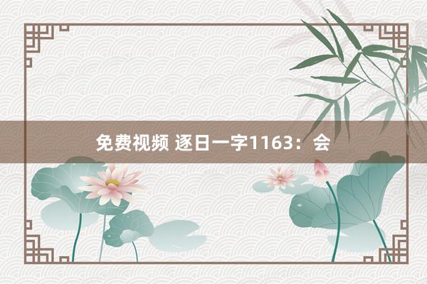 免费视频 逐日一字1163：会