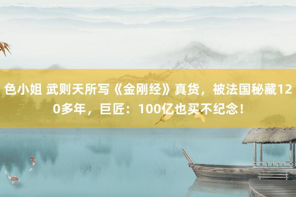 色小姐 武则天所写《金刚经》真货，被法国秘藏120多年，巨匠：100亿也买不纪念！