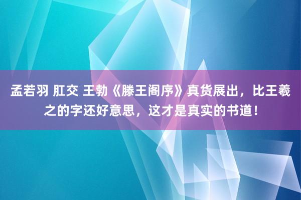 孟若羽 肛交 王勃《滕王阁序》真货展出，比王羲之的字还好意思，这才是真实的书道！