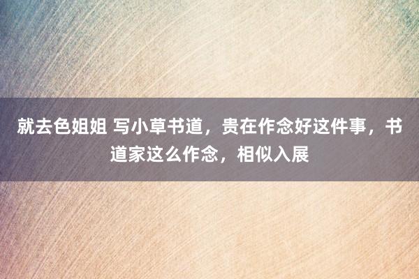 就去色姐姐 写小草书道，贵在作念好这件事，书道家这么作念，相似入展