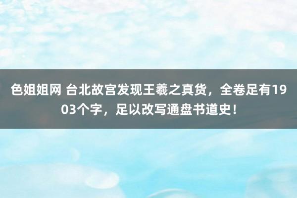 色姐姐网 台北故宫发现王羲之真货，全卷足有1903个字，足以改写通盘书道史！