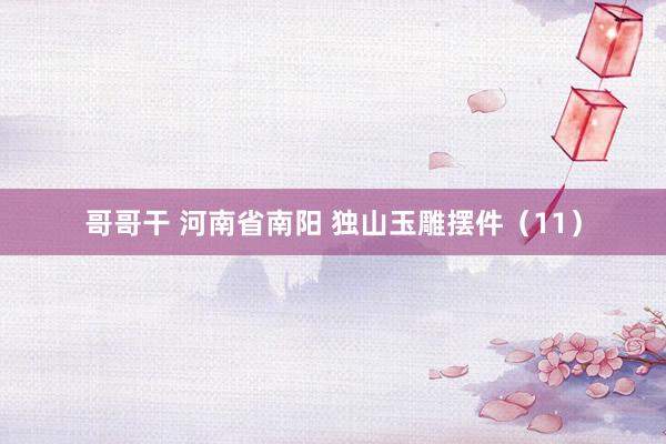 哥哥干 河南省南阳 独山玉雕摆件（11）