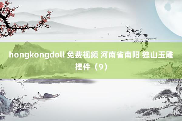 hongkongdoll 免费视频 河南省南阳 独山玉雕摆件（9）