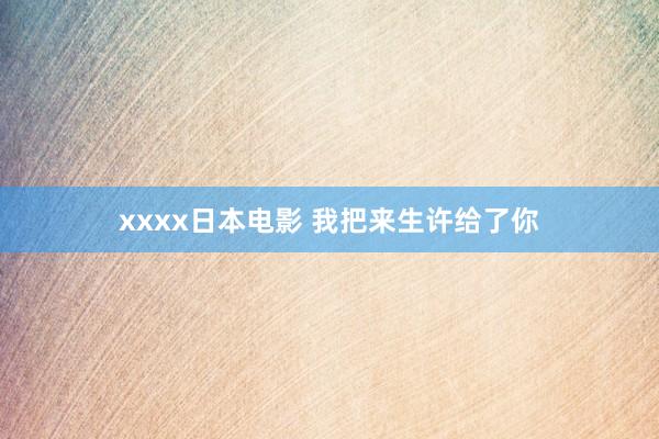 xxxx日本电影 我把来生许给了你