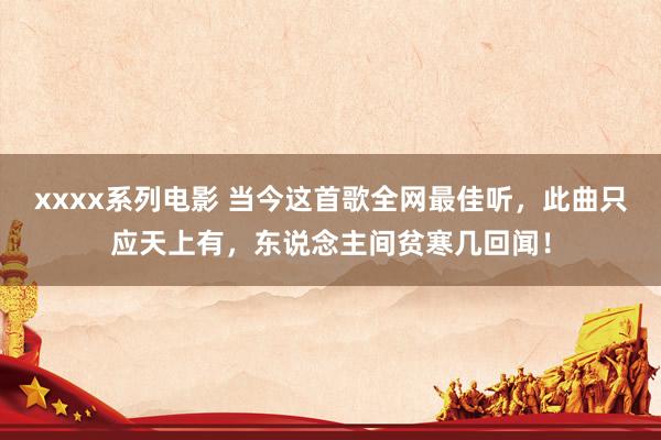 xxxx系列电影 当今这首歌全网最佳听，此曲只应天上有，东说念主间贫寒几回闻！