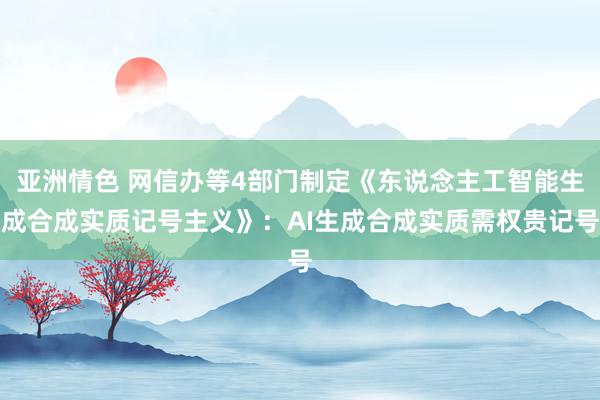 亚洲情色 网信办等4部门制定《东说念主工智能生成合成实质记号主义》：AI生成合成实质需权贵记号
