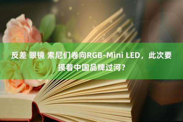 反差 眼镜 索尼们卷向RGB-Mini LED，此次要摸着中国品牌过河？