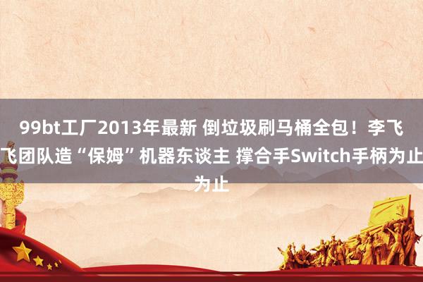 99bt工厂2013年最新 倒垃圾刷马桶全包！李飞飞团队造“保姆”机器东谈主 撑合手Switch手柄为止
