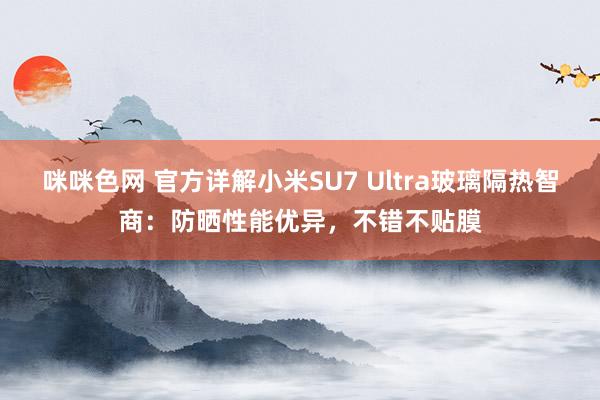 咪咪色网 官方详解小米SU7 Ultra玻璃隔热智商：防晒性能优异，不错不贴膜