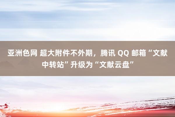 亚洲色网 超大附件不外期，腾讯 QQ 邮箱“文献中转站”升级为“文献云盘”