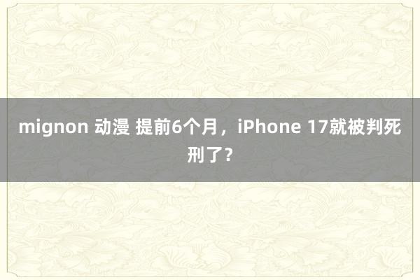 mignon 动漫 提前6个月，iPhone 17就被判死刑了？